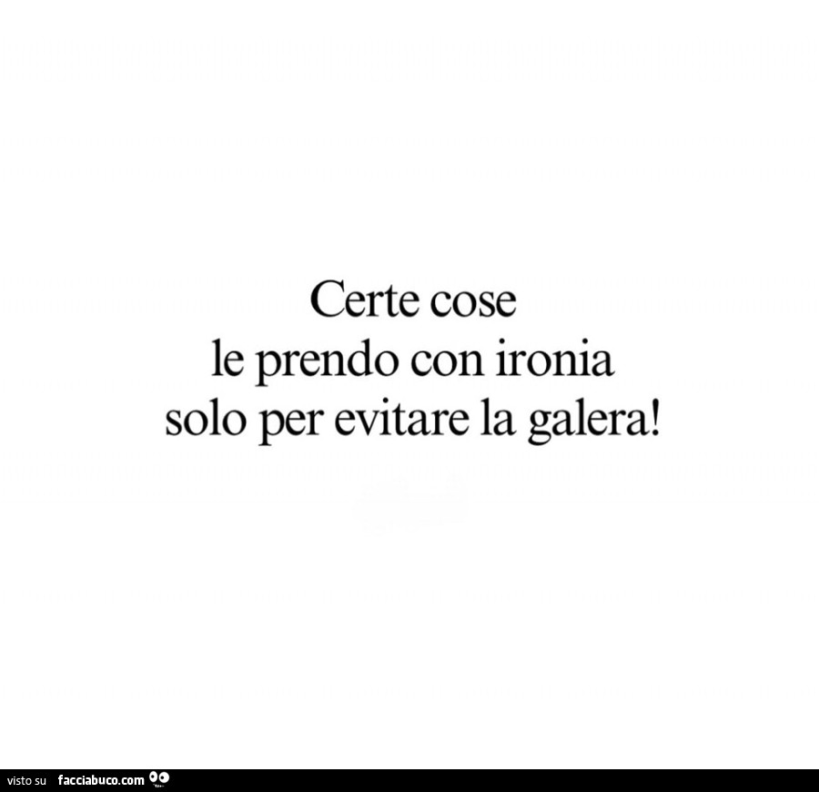 Certe cose le prendo con ironia solo per evitare la galera