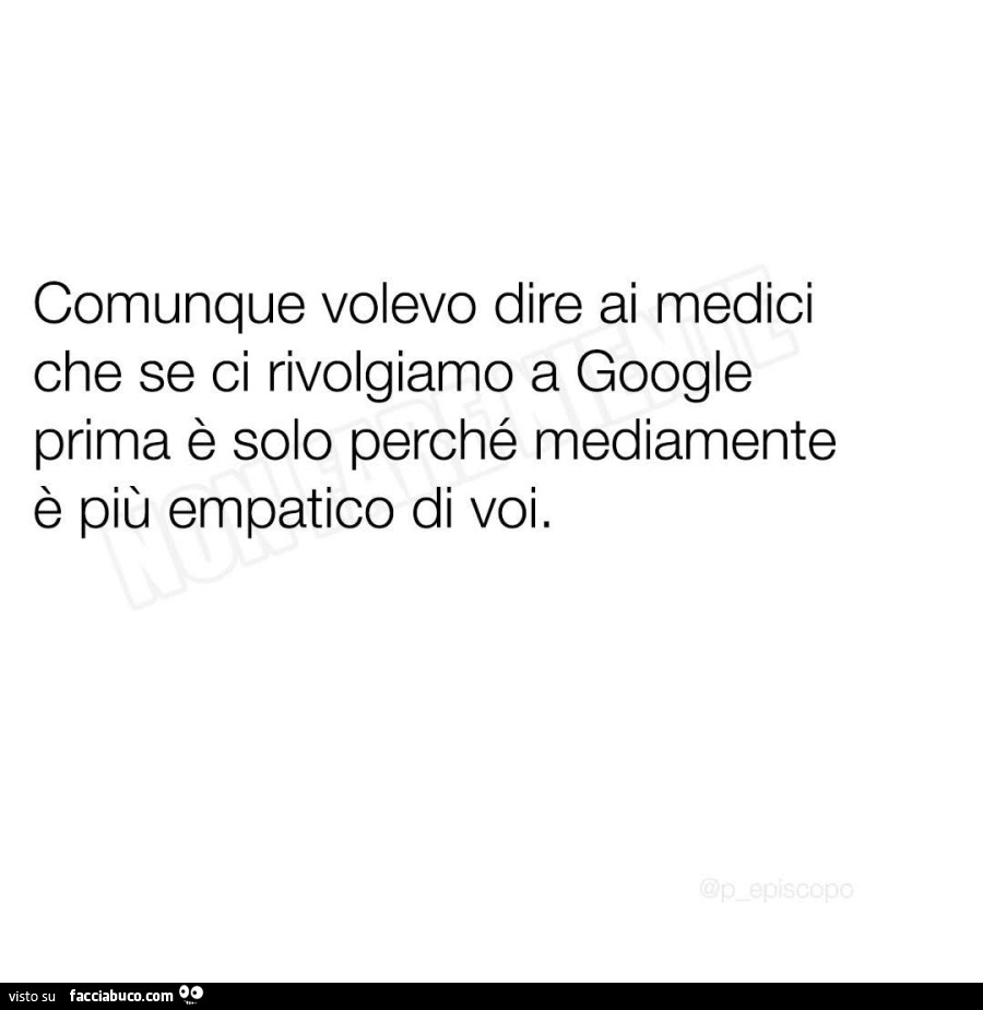 Comunque volevo dire ai medici che se ci rivolgiamo a google prima è solo perché mediamente è più empatico di voi