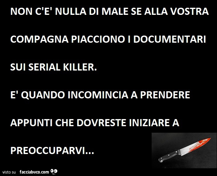 Non c'è nulla di male se alla vostra compagna piacciono i documentari sui serial killer. È Quando incomincia a prendere appunti che dovreste iniziare a preoccuparvi