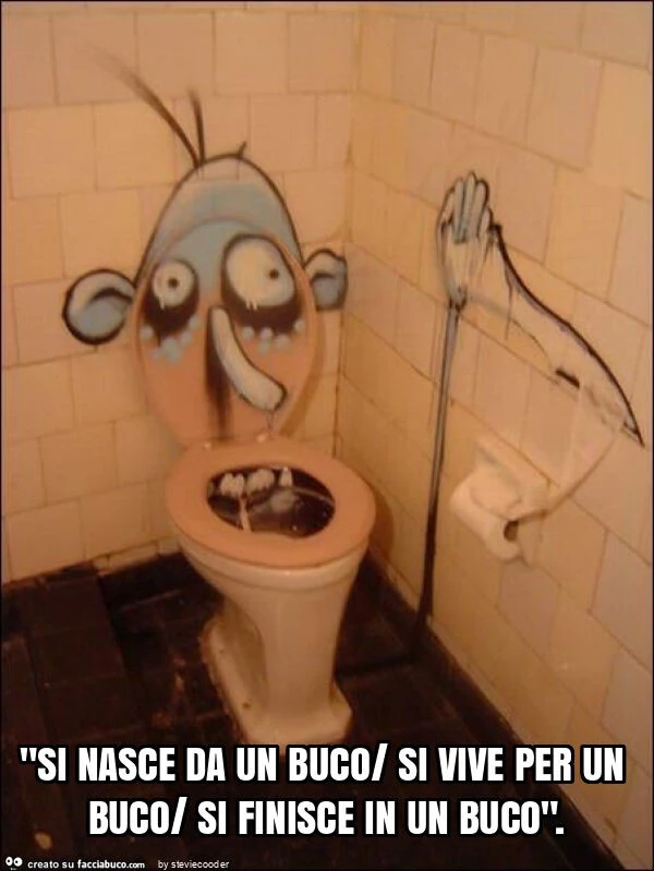 "si nasce da un buco/ si vive per un buco/ si finisce in un buco"