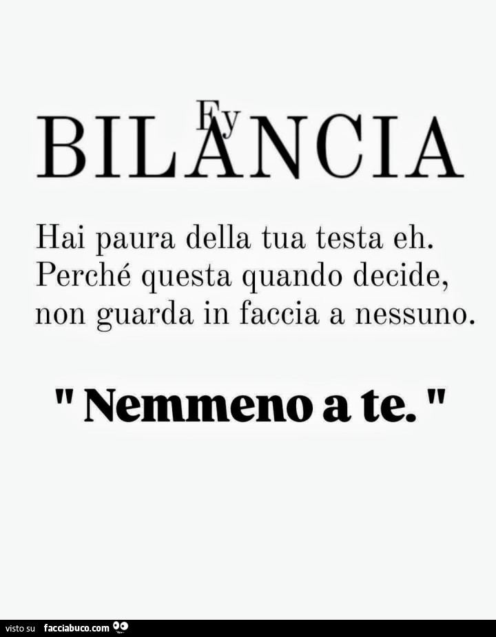 Bilancia hai paura della tua testa eh. Perché questa quando decide, non guarda in faccia a nessuno. Nemmeno a te