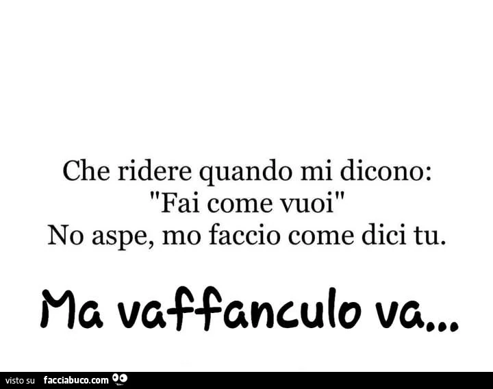 Che ridere quando mi dicono: fai come vuoi. No aspe, mo faccio come dici tu. Ma vaffanculo va