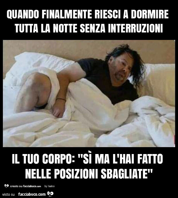 Quando finalmente riesci a dormire tutta la notte senza interruzioni il tuo corpo: "sรฌ ma l'hai fatto nelle posizioni sbagliate"