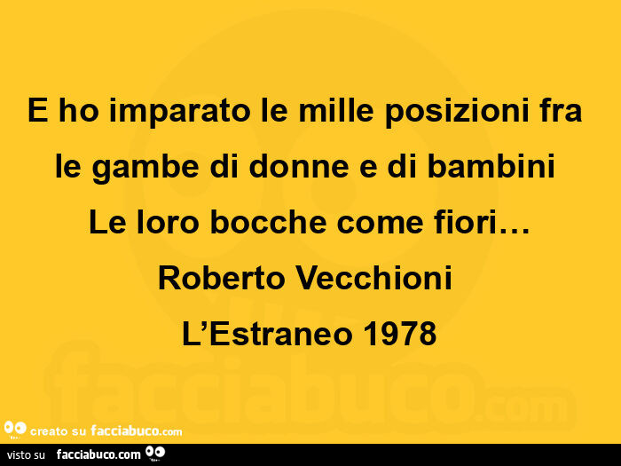 E ho imparato le mille posizioni fra le gambe di donne e di bambini  le loro bocche come fiori… roberto vecchioni  l'estraneo 1978