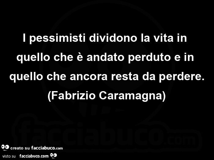 I pessimisti dividono la vita in quello che è andato perduto e in quello che ancora resta da perdere. (Fabrizio caramagna)