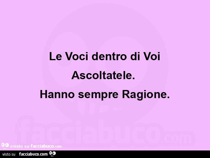 Le voci dentro di voi ascoltatele.   Hanno sempre ragione