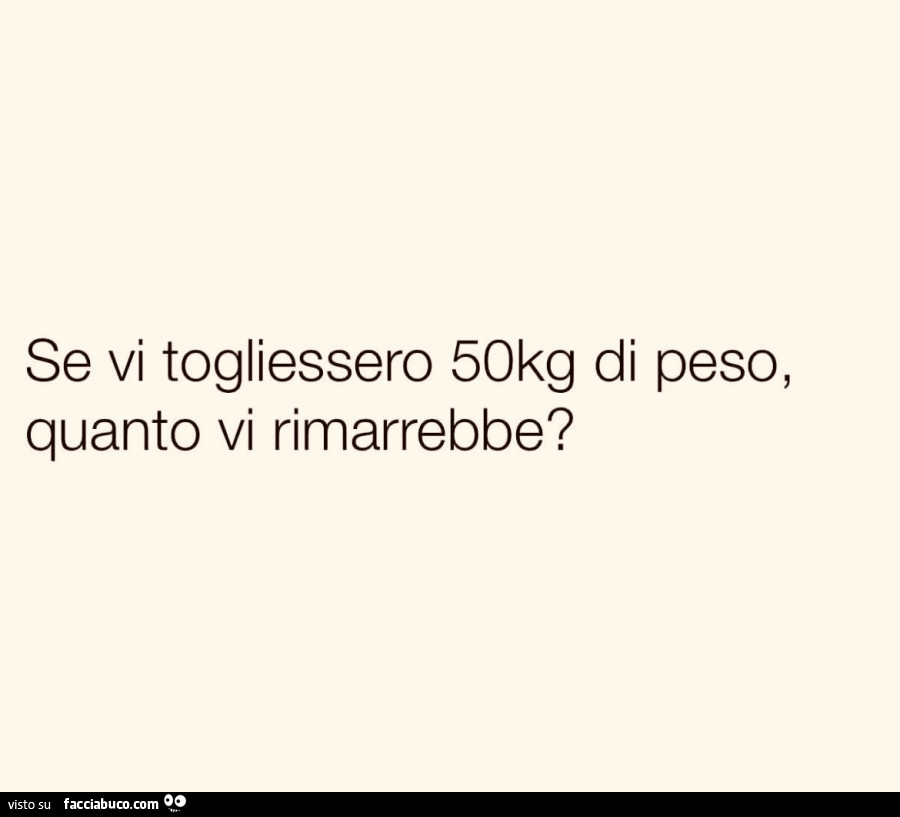 Se vi togliessero 50kg di peso, quanto vi rimarrebbe?