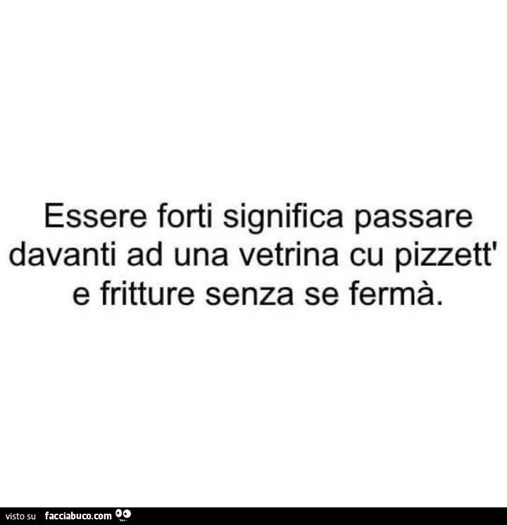 Essere forti significa passare davanti ad una vetrina cu pizzett' e fritture senza se fermà