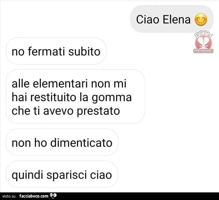 Ciao Elena. No fermati subito alle elementari non mi hai restituito la gomma che ti avevo prestato non ho dimenticato quindi sparisci ciao