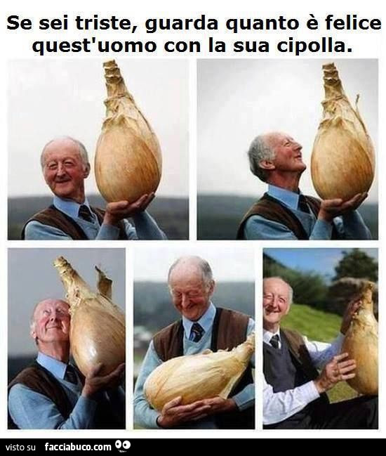 Se sei triste guarda quanto è felice quest'uomo con la sua cipolla