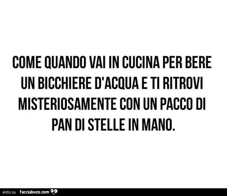 Come quando vai in cucina per bere un bicchiere d'acqua e ti ritrovi misteriosamente con un pacco di pan di stelle in mano