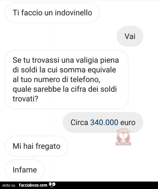 Ti faccio un indovinello. Vai. Se tu trovassi una valigia piena di soldi la cui somma equivale al tuo numero di telefono, quale sarebbe la cifra dei soldi trovati?