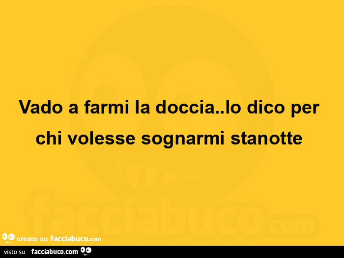 Vado a farmi la doccia. Lo dico per chi volesse sognarmi stanotte