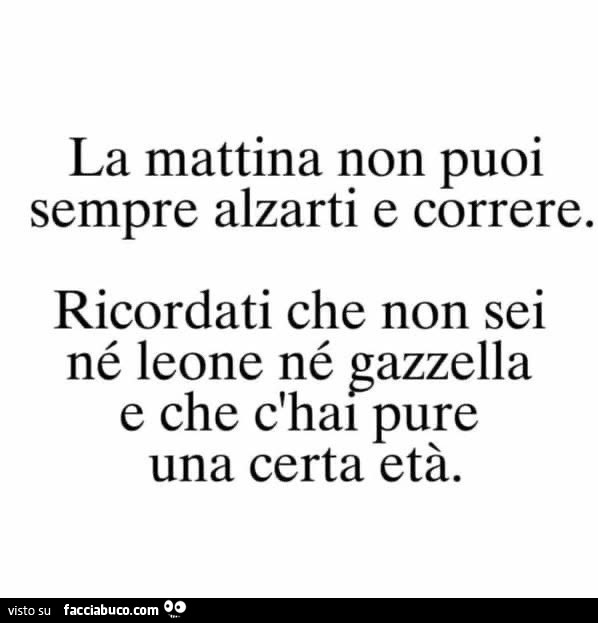 La mattina non puoi sempre alzarti e correre. Ricordati che non sei né leone né gazzella e che c'hai pure una certa età