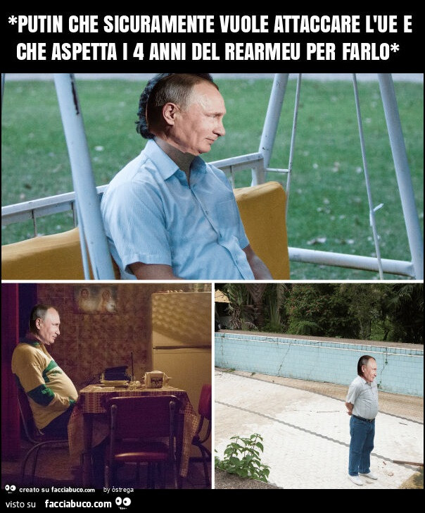 *putin che sicuramente vuole attaccare l'ue e che aspetta i 4 anni del rearmeu per farlo*