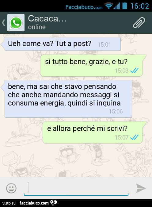 Ueh come va? Tut a post? Sì tutto bene, grazie, e tu? Bene, ma sai che stavo pensando che anche mandando messaggi si consuma energia, quindi si inquina. E allora perché mi scrivi?