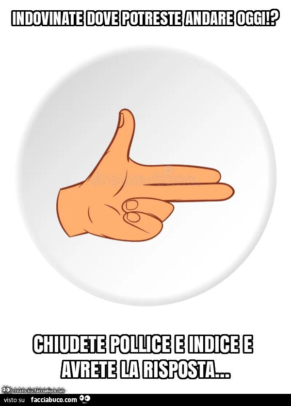 Indovinate dove potreste andare oggi!? Chiudete pollice e indice e avrete la risposta…