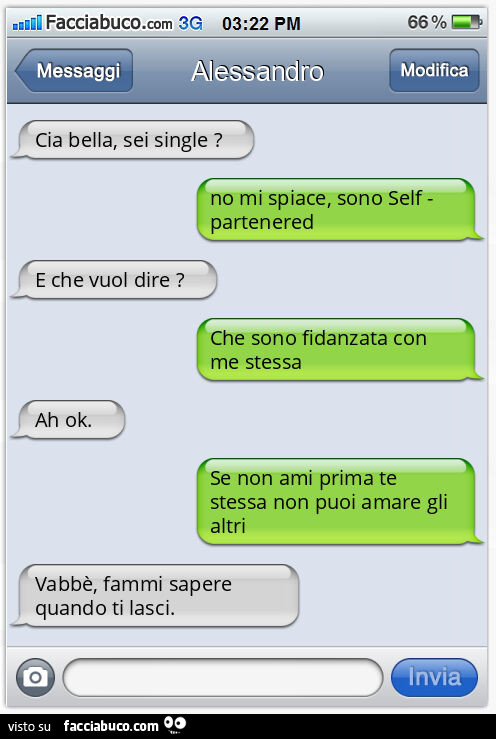 Cia bella, sei single? No mi spiace, sono Self - partenered. E che vuol dire? Che sono fidanzata con me stessa. Ah ok. Se non ami prima te stessa non puoi amare gli altri. Vabbè, fammi sapere quando ti lasci