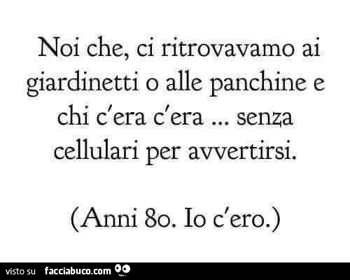 Noi che, ci ritrovavamo ai giardinetti o alle panchine e chi c'era c'era… senza cellulari per avvertirsi