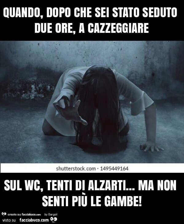 Quando, dopo che sei stato seduto due ore, a cazzeggiare sul wc, tenti di alzarti&hellip; ma non senti più le gambe
