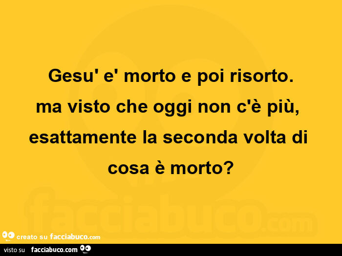 Gesù è morto e poi risorto. Ma visto che oggi non c'è più, esattamente la seconda volta di cosa è morto?