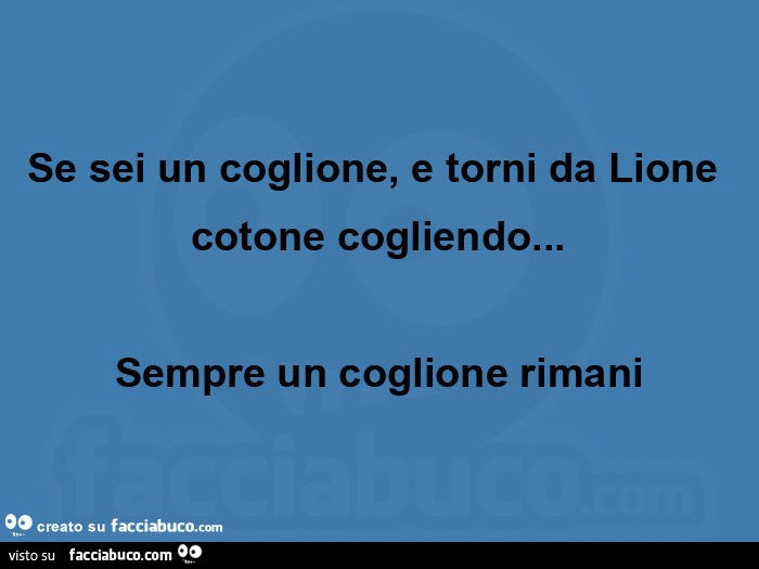 Se sei un coglione, e torni da lione cotone cogliendo… sempre un coglione rimani