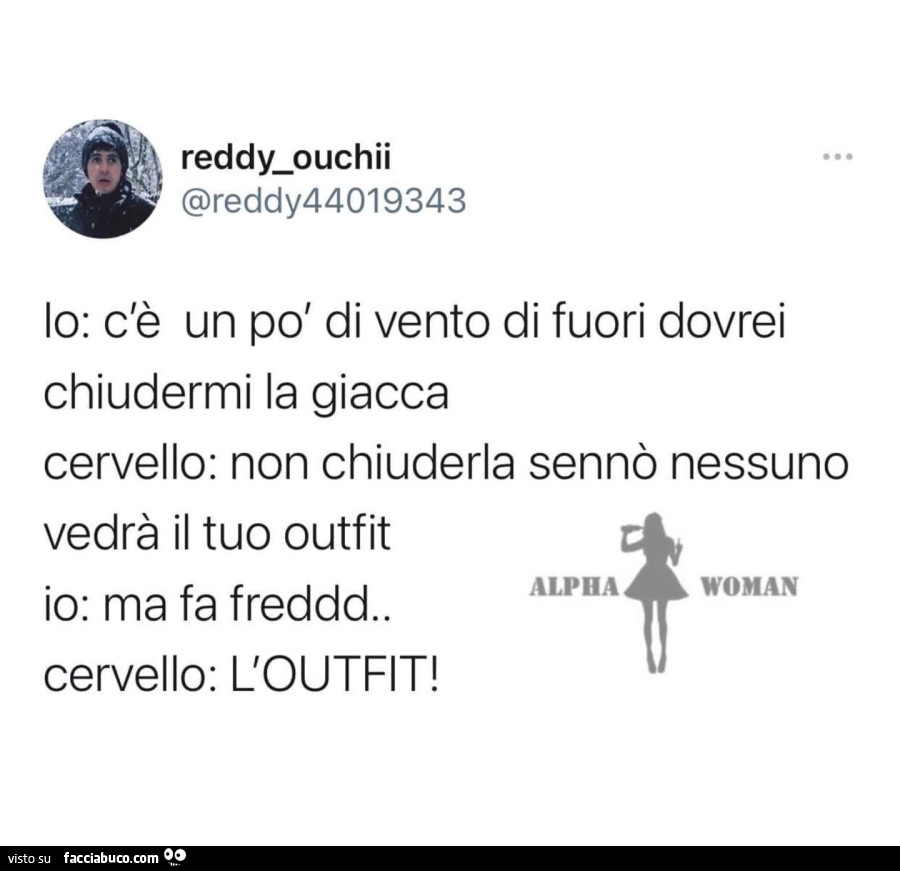 Io: c'è un po' di vento di fuori dovrei chiudermi la giacca. Cervello: non chiuderla sennò nessuno vedrà il tuo outfit. Io: ma fa freddd. Cervello: l'outfit