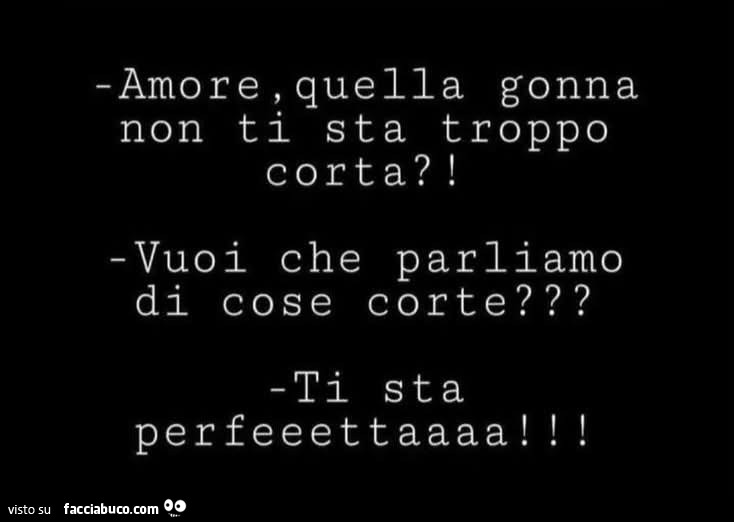 Amore, quella gonna non ti sta troppo corta?! Vuoi che parliamo di cose corte? Ti sta perfeeettaaaa