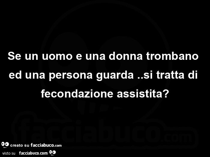 Se un uomo e una donna trombano ed una persona guarda. Si tratta di fecondazione assistita?