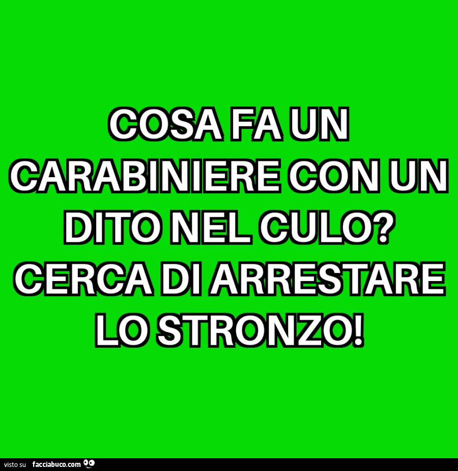 Cosa fa un carabiniere con un dito nel culo? Cerca di arrestare lo stronzo