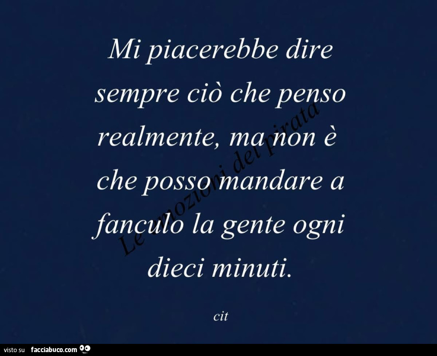 Mi piacerebbe dire sempre ciò che penso realmente, ma non è che posso mandare a fanculo la gente ogni dieci minuti