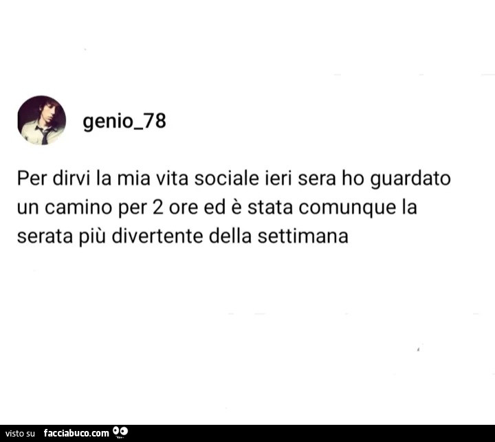 Per dirvi la mia vita sociale ieri sera ho guardato un camino per 2 ore ed è stata comunque la serata più divertente della settimana