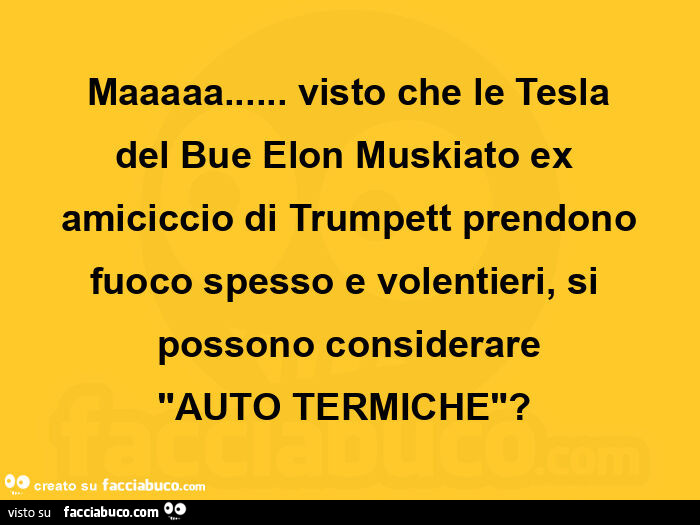 Maaaaa… visto che le tesla del bue elon muskiato ex amiciccio di trumpett prendono fuoco spesso e volentieri, si possono considerare auto termiche?