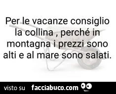 Per le vacanze consiglio la collina, perché in montagna i prezzi sono alti e al mare sono salati