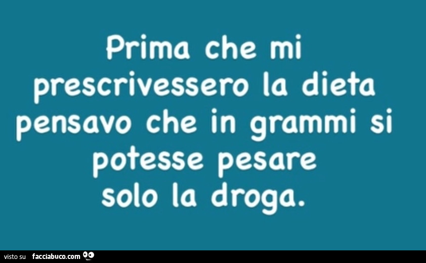 Prima che mi prescrivessero la dieta pensavo che in grammi si potesse pesare solo la droga