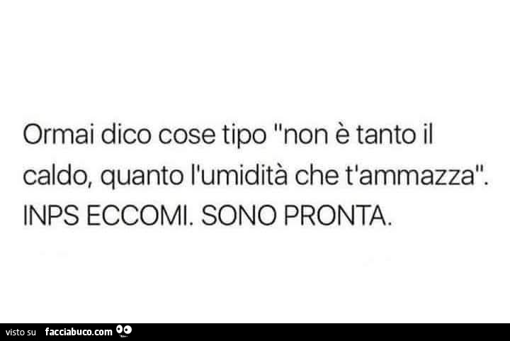 Ormai dico cose tipo non è tanto il caldo, quanto l'umidità che t'ammazza. Inps eccomi. Sono pronta