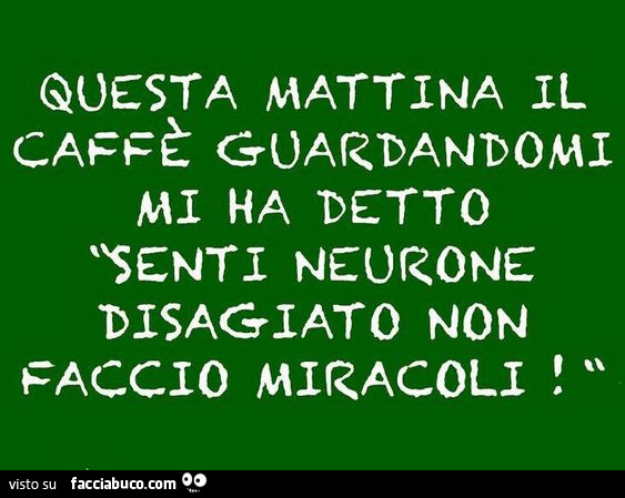 Questa mattina il caffè guardandomi mi ha detto senti neurone disagiato non faccio miracoli