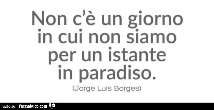 Non c'รจ un giorno in cui non siamo per un istante in paradiso. Jorge Luis Borges