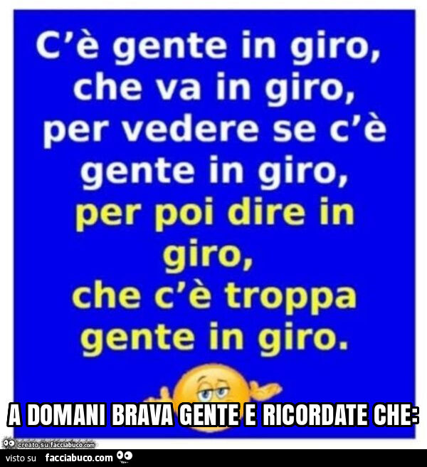 C'è gente in giro, che va in giro, per vedere se gente in giro, per poi dire in giro, che c'è troppa gente in giro. A domani brava gente e ricordate che