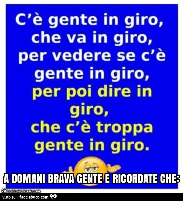 C'è gente in giro, che va in giro, per vedere se gente in giro, per poi dire in giro, che c'è troppa gente in giro. A domani brava gente e ricordate che