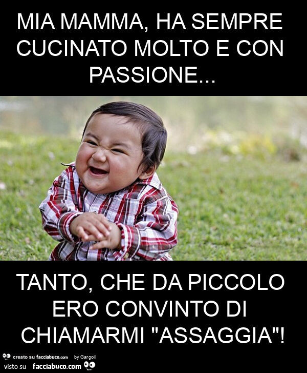 Mia mamma, ha sempre cucinato molto e con passione… tanto, che da piccolo ero convinto di chiamarmi "assaggia"