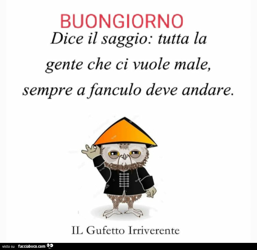 Buongiorno. Dice il saggio: tutta la gente che ci vuole male, sempre a fanculo deve andare