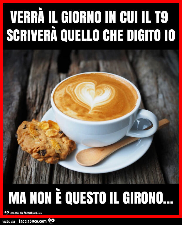 Verrà il giorno in cui il t9 scriverà quello che digito io ma non è questo il girono