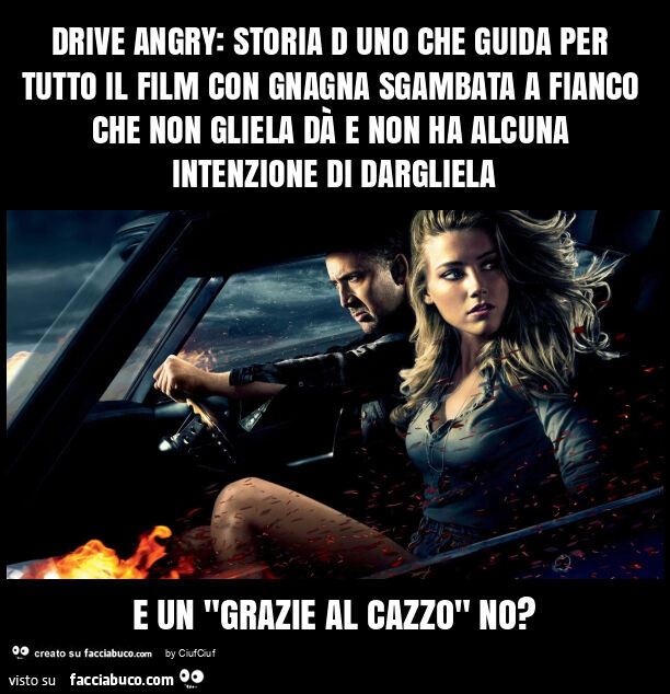 Drive angry: storia d uno che guida per tutto il film con gnagna sgambata a fianco che non gliela dà e non ha alcuna intenzione di dargliela e un "grazie al cazzo" no?