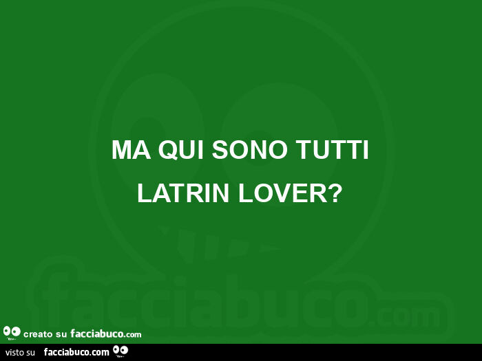 Ma qui sono tutti latrin lover?