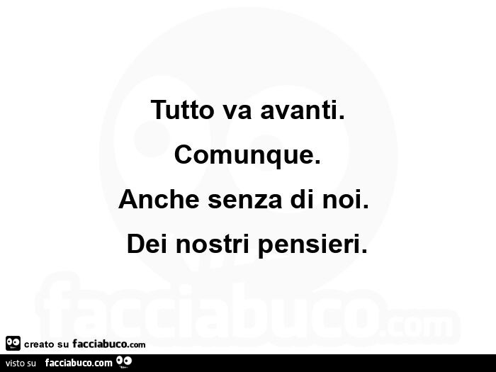 Tutto va avanti. Comunque. Anche senza di noi. Dei nostri pensieri