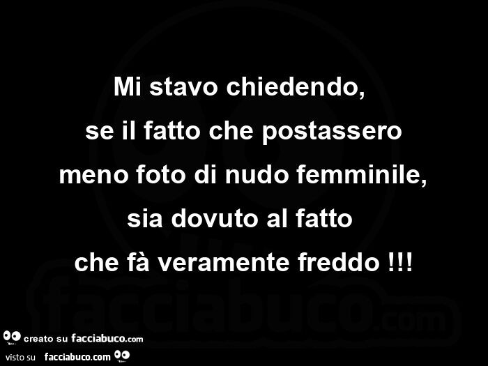 Mi stavo chiedendo, se il fatto che postassero meno foto di nudo femminile, sia dovuto al fatto che fà veramente freddo