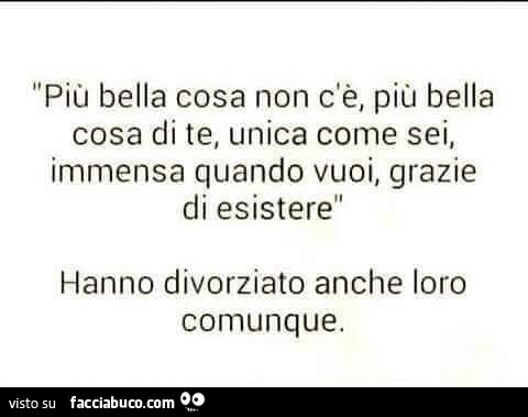 Più bella cosa non c'è, più bella cosa di te, unica come sei, immensa quando vuoi, grazie di esisterè hanno divorziato anche loro comunque