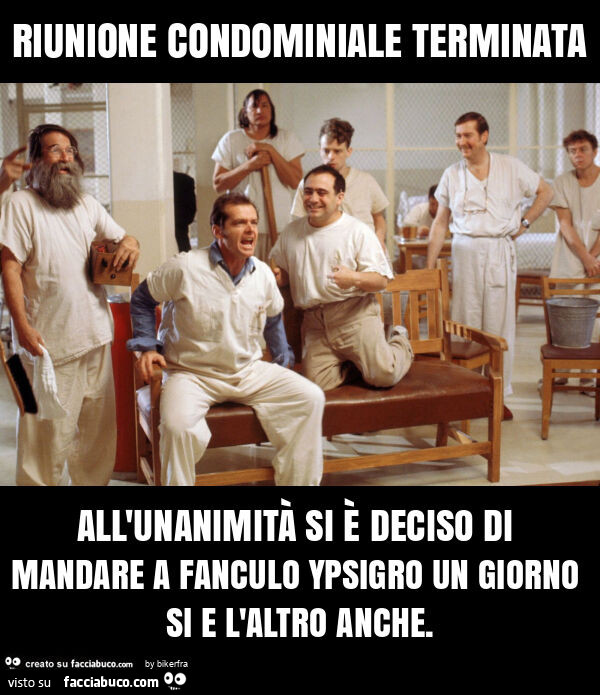 Riunione condominiale terminata all'unanimità si è deciso di mandare a fanculo ypsigro un giorno si e l'altro anche