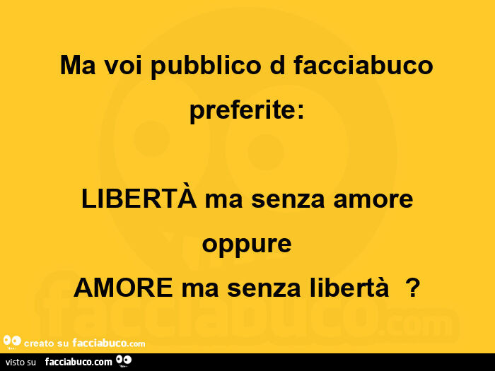 Ma voi pubblico d facciabuco preferite:  libertà ma senza amore oppure amore ma senza libertà?